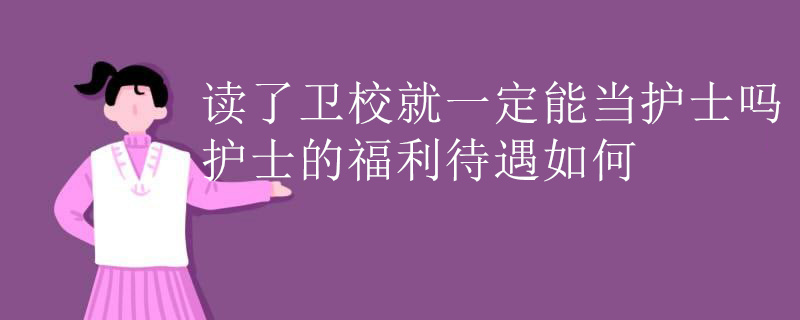 读了卫校就一定能当护士吗 护士的福利待遇如何